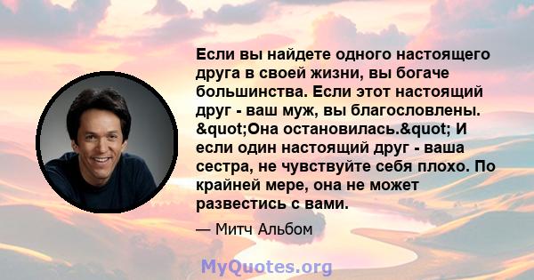 Если вы найдете одного настоящего друга в своей жизни, вы богаче большинства. Если этот настоящий друг - ваш муж, вы благословлены. "Она остановилась." И если один настоящий друг - ваша сестра, не чувствуйте