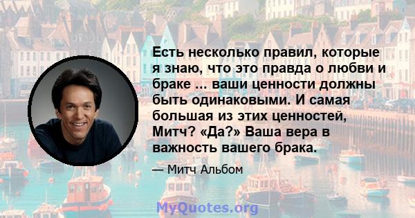 Есть несколько правил, которые я знаю, что это правда о любви и браке ... ваши ценности должны быть одинаковыми. И самая большая из этих ценностей, Митч? «Да?» Ваша вера в важность вашего брака.