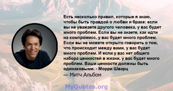 Есть несколько правил, которые я знаю, чтобы быть правдой о любви и браке: если вы не уважаете другого человека, у вас будет много проблем. Если вы не знаете, как идти на компромисс, у вас будет много проблем. Если вы