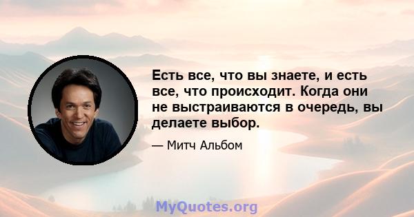 Есть все, что вы знаете, и есть все, что происходит. Когда они не выстраиваются в очередь, вы делаете выбор.