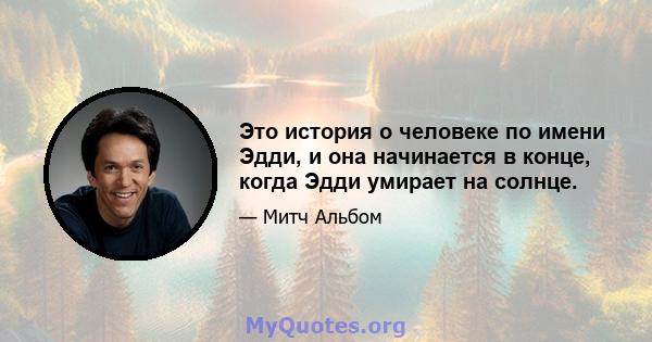 Это история о человеке по имени Эдди, и она начинается в конце, когда Эдди умирает на солнце.