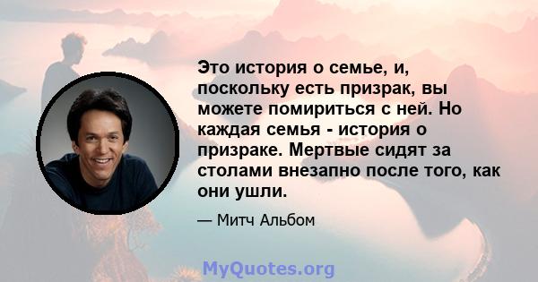 Это история о семье, и, поскольку есть призрак, вы можете помириться с ней. Но каждая семья - история о призраке. Мертвые сидят за столами внезапно после того, как они ушли.