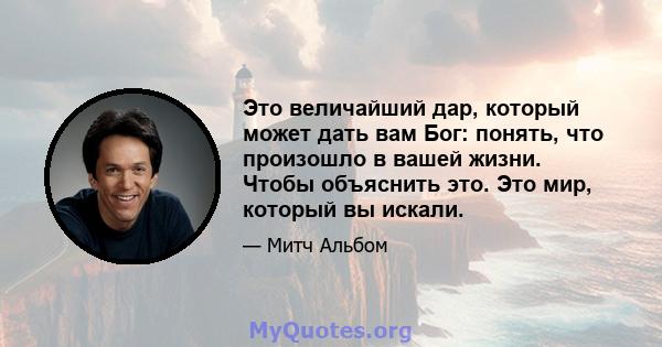 Это величайший дар, который может дать вам Бог: понять, что произошло в вашей жизни. Чтобы объяснить это. Это мир, который вы искали.