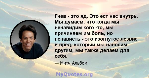 Гнев - это яд. Это ест нас внутрь. Мы думаем, что когда мы ненавидим кого -то, мы причиняем им боль, но ненависть - это изогнутое лезвие и вред, который мы наносим другим, мы также делаем для себя.