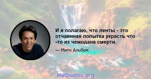 И я полагаю, что ленты - это отчаянная попытка украсть что -то из чемодана смерти.