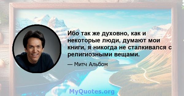 Ибо так же духовно, как и некоторые люди, думают мои книги, я никогда не сталкивался с религиозными вещами.