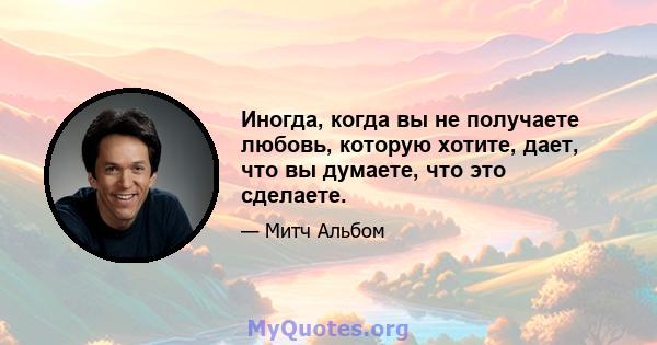 Иногда, когда вы не получаете любовь, которую хотите, дает, что вы думаете, что это сделаете.