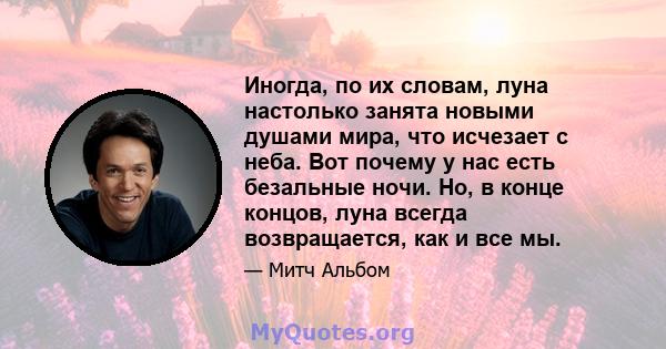 Иногда, по их словам, луна настолько занята новыми душами мира, что исчезает с неба. Вот почему у нас есть безальные ночи. Но, в конце концов, луна всегда возвращается, как и все мы.