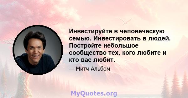 Инвестируйте в человеческую семью. Инвестировать в людей. Постройте небольшое сообщество тех, кого любите и кто вас любит.