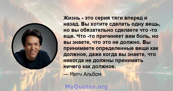 Жизнь - это серия тяги вперед и назад. Вы хотите сделать одну вещь, но вы обязательно сделаете что -то еще. Что -то причиняет вам боль, но вы знаете, что это не должно. Вы принимаете определенные вещи как должное, даже