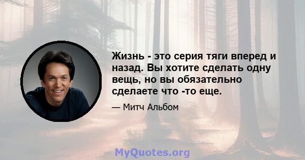 Жизнь - это серия тяги вперед и назад. Вы хотите сделать одну вещь, но вы обязательно сделаете что -то еще.