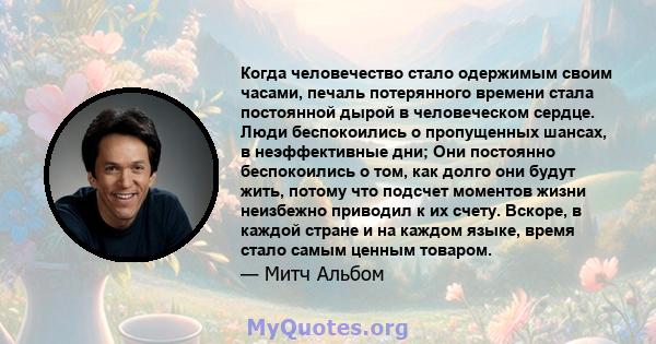 Когда человечество стало одержимым своим часами, печаль потерянного времени стала постоянной дырой в человеческом сердце. Люди беспокоились о пропущенных шансах, в неэффективные дни; Они постоянно беспокоились о том,