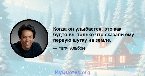 Когда он улыбается, это как будто вы только что сказали ему первую шутку на земле.