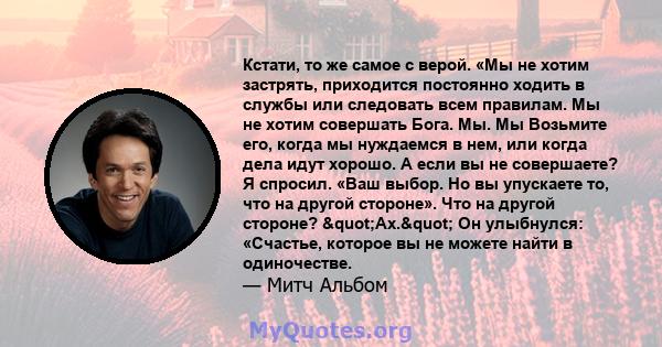 Кстати, то же самое с верой. «Мы не хотим застрять, приходится постоянно ходить в службы или следовать всем правилам. Мы не хотим совершать Бога. Мы. Мы Возьмите его, когда мы нуждаемся в нем, или когда дела идут