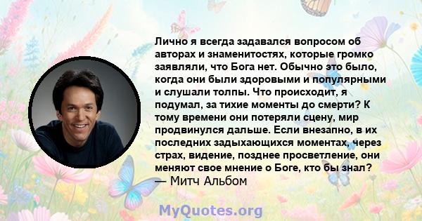 Лично я всегда задавался вопросом об авторах и знаменитостях, которые громко заявляли, что Бога нет. Обычно это было, когда они были здоровыми и популярными и слушали толпы. Что происходит, я подумал, за тихие моменты