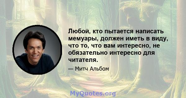 Любой, кто пытается написать мемуары, должен иметь в виду, что то, что вам интересно, не обязательно интересно для читателя.