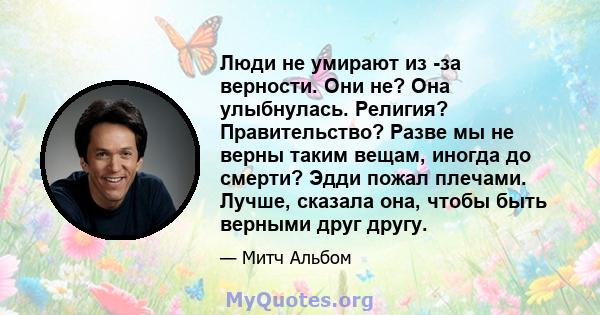 Люди не умирают из -за верности. Они не? Она улыбнулась. Религия? Правительство? Разве мы не верны таким вещам, иногда до смерти? Эдди пожал плечами. Лучше, сказала она, чтобы быть верными друг другу.