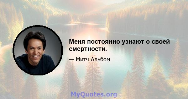 Меня постоянно узнают о своей смертности.