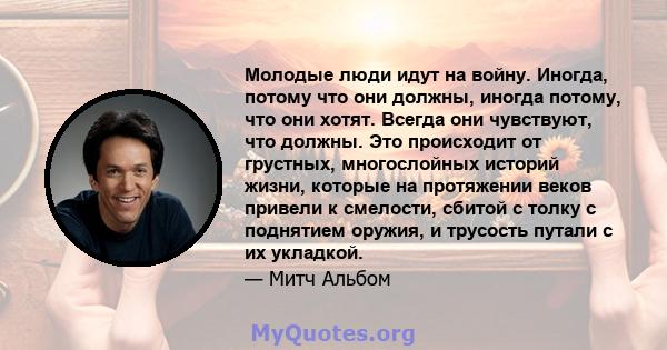 Молодые люди идут на войну. Иногда, потому что они должны, иногда потому, что они хотят. Всегда они чувствуют, что должны. Это происходит от грустных, многослойных историй жизни, которые на протяжении веков привели к