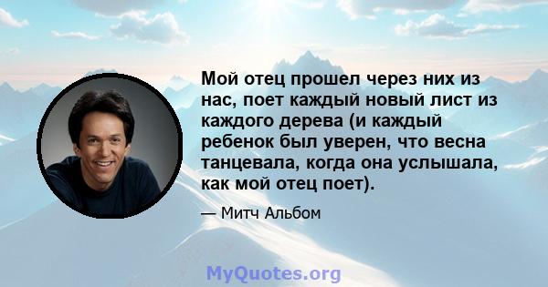 Мой отец прошел через них из нас, поет каждый новый лист из каждого дерева (и каждый ребенок был уверен, что весна танцевала, когда она услышала, как мой отец поет).