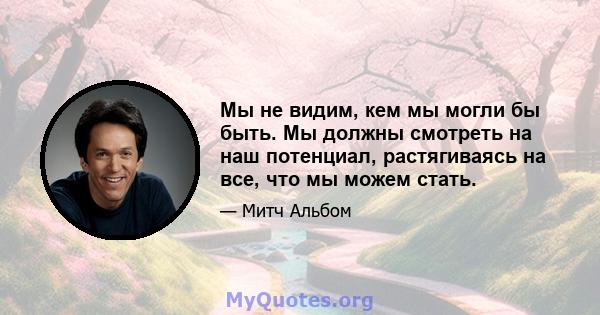 Мы не видим, кем мы могли бы быть. Мы должны смотреть на наш потенциал, растягиваясь на все, что мы можем стать.