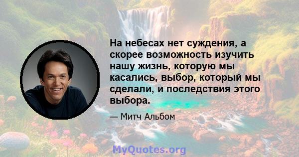 На небесах нет суждения, а скорее возможность изучить нашу жизнь, которую мы касались, выбор, который мы сделали, и последствия этого выбора.