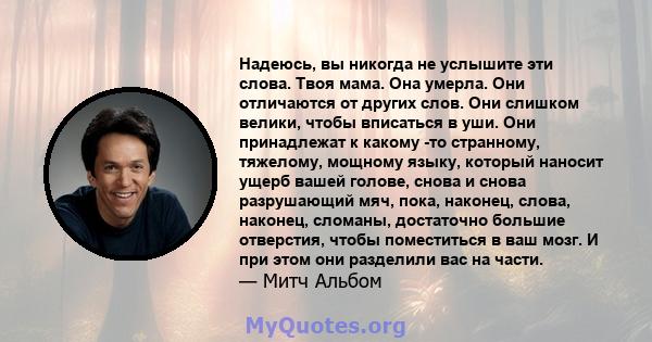 Надеюсь, вы никогда не услышите эти слова. Твоя мама. Она умерла. Они отличаются от других слов. Они слишком велики, чтобы вписаться в уши. Они принадлежат к какому -то странному, тяжелому, мощному языку, который