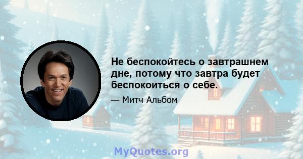 Не беспокойтесь о завтрашнем дне, потому что завтра будет беспокоиться о себе.