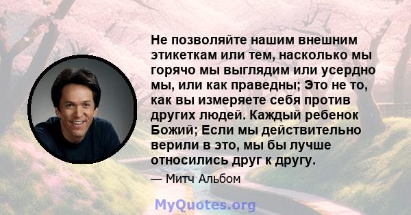 Не позволяйте нашим внешним этикеткам или тем, насколько мы горячо мы выглядим или усердно мы, или как праведны; Это не то, как вы измеряете себя против других людей. Каждый ребенок Божий; Если мы действительно верили в 