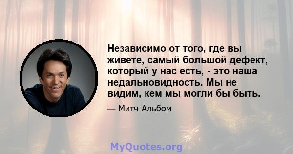 Независимо от того, где вы живете, самый большой дефект, который у нас есть, - это наша недальновидность. Мы не видим, кем мы могли бы быть.