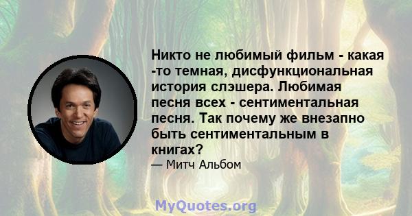 Никто не любимый фильм - какая -то темная, дисфункциональная история слэшера. Любимая песня всех - сентиментальная песня. Так почему же внезапно быть сентиментальным в книгах?