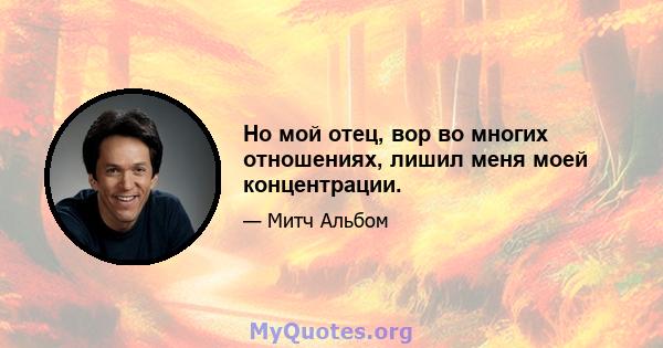 Но мой отец, вор во многих отношениях, лишил меня моей концентрации.