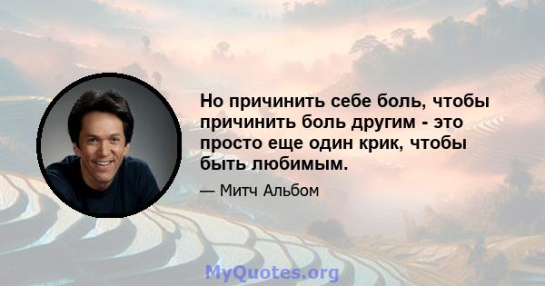 Но причинить себе боль, чтобы причинить боль другим - это просто еще один крик, чтобы быть любимым.