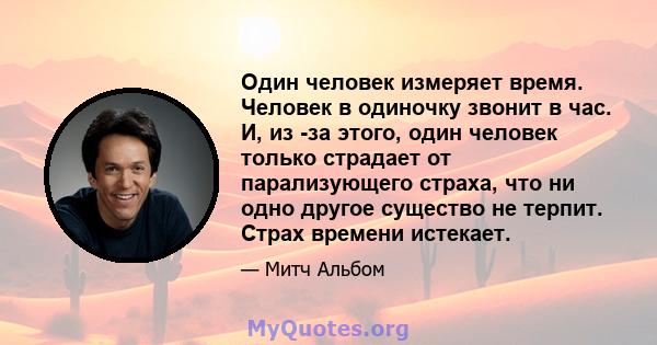 Один человек измеряет время. Человек в одиночку звонит в час. И, из -за этого, один человек только страдает от парализующего страха, что ни одно другое существо не терпит. Страх времени истекает.