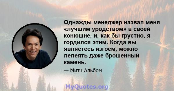 Однажды менеджер назвал меня «лучшим уродством» в своей конюшне, и, как бы грустно, я гордился этим. Когда вы являетесь изгоем, можно лелеять даже брошенный камень.