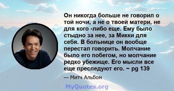 Он никогда больше не говорил о той ночи, а не о твоей матери, не для кого -либо еще. Ему было стыдно за нее, за Микки для себя. В больнице он вообще перестал говорить. Молчание было его побегом, но молчание редко