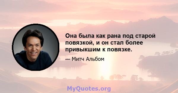 Она была как рана под старой повязкой, и он стал более привыкшим к повязке.