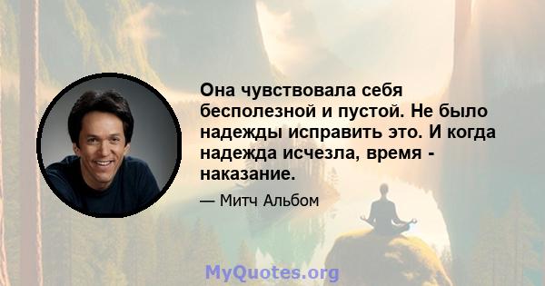 Она чувствовала себя бесполезной и пустой. Не было надежды исправить это. И когда надежда исчезла, время - наказание.