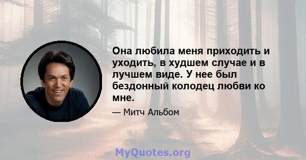 Она любила меня приходить и уходить, в худшем случае и в лучшем виде. У нее был бездонный колодец любви ко мне.