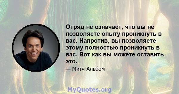 Отряд не означает, что вы не позволяете опыту проникнуть в вас. Напротив, вы позволяете этому полностью проникнуть в вас. Вот как вы можете оставить это.