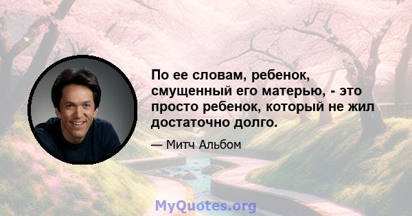 По ее словам, ребенок, смущенный его матерью, - это просто ребенок, который не жил достаточно долго.