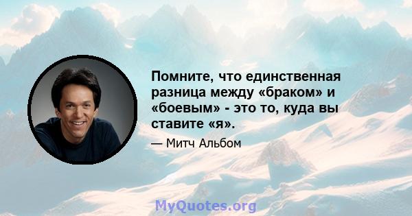 Помните, что единственная разница между «браком» и «боевым» - это то, куда вы ставите «я».