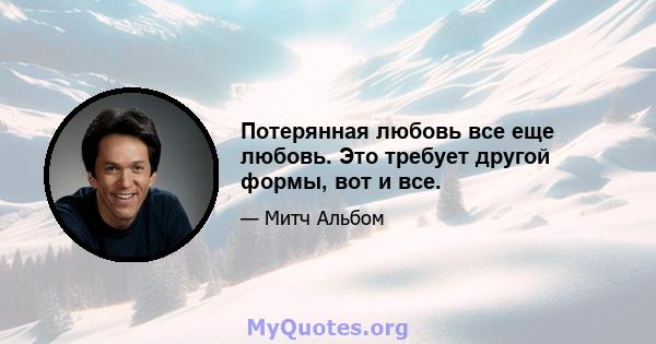 Потерянная любовь все еще любовь. Это требует другой формы, вот и все.