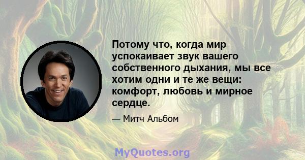 Потому что, когда мир успокаивает звук вашего собственного дыхания, мы все хотим одни и те же вещи: комфорт, любовь и мирное сердце.