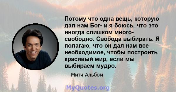 Потому что одна вещь, которую дал нам Бог- и я боюсь, что это иногда слишком много- свободно. Свобода выбирать. Я полагаю, что он дал нам все необходимое, чтобы построить красивый мир, если мы выбираем мудро.