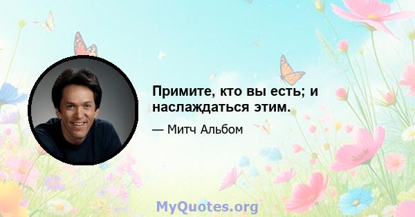 Примите, кто вы есть; и наслаждаться этим.