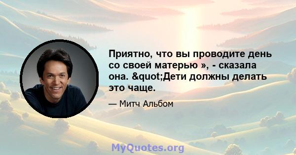 Приятно, что вы проводите день со своей матерью », - сказала она. "Дети должны делать это чаще.