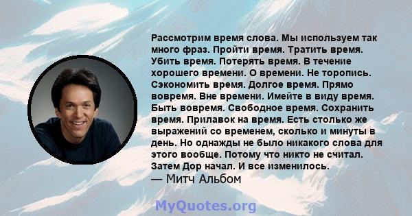 Рассмотрим время слова. Мы используем так много фраз. Пройти время. Тратить время. Убить время. Потерять время. В течение хорошего времени. О времени. Не торопись. Сэкономить время. Долгое время. Прямо вовремя. Вне