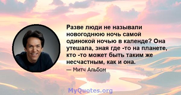 Разве люди не называли новогоднюю ночь самой одинокой ночью в календе? Она утешала, зная где -то на планете, кто -то может быть таким же несчастным, как и она.