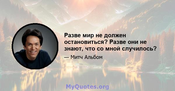 Разве мир не должен остановиться? Разве они не знают, что со мной случилось?